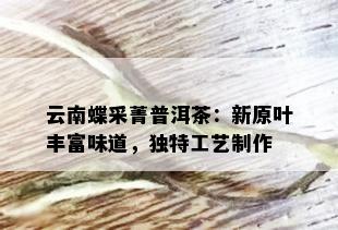 云南蝶采菁普洱茶：新原叶丰富味道，独特工艺制作