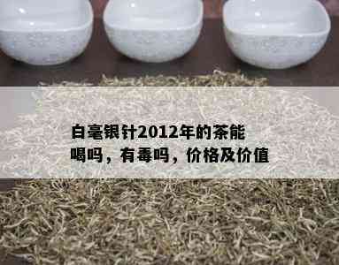 白毫银针2012年的茶能喝吗，有吗，价格及价值