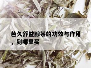 芭久舒益腺茶的功效与作用，到哪里买