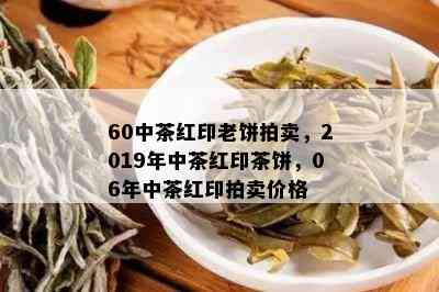 60中茶红印老饼拍卖，2019年中茶红印茶饼，06年中茶红印拍卖价格