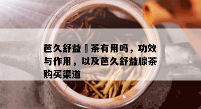 芭久舒益缐茶有用吗，功效与作用，以及芭久舒益腺茶购买渠道