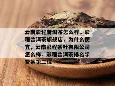 云南彩程普洱茶怎么样，彩程普洱茶旗舰店，为什么便宜，云南彩程茶叶有限公司怎么样，彩程普洱茶排名学费茶第二位