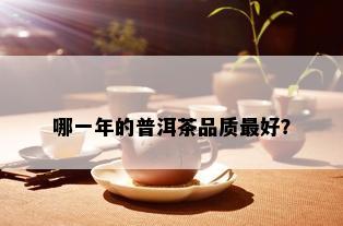 哪一年的普洱茶品质更好？