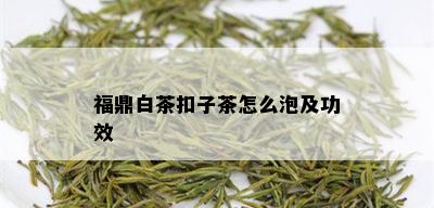 福鼎白茶扣子茶怎么泡及功效