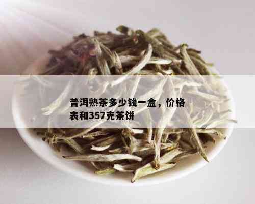 普洱熟茶多少钱一盒，价格表和357克茶饼