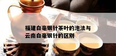 福建白毫银针茶叶的泡法与云南白毫银针的区别