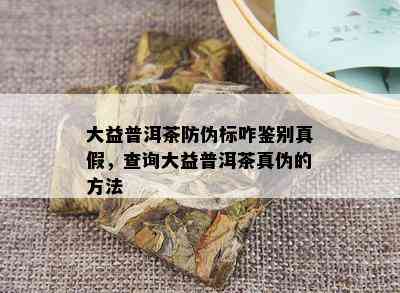 大益普洱茶防伪标咋鉴别真假，查询大益普洱茶真伪的方法