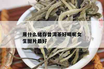 用什么储存普洱茶好喝呢女生图片更好