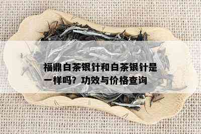 福鼎白茶银针和白茶银针是一样吗？功效与价格查询