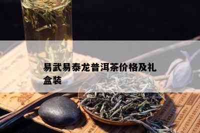 易武易泰龙普洱茶价格及礼盒装