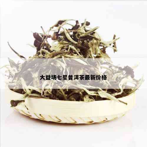 大益场七星普洱茶最新价格