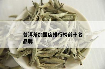 普洱茶加盟店排行榜前十名品牌