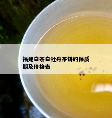 福建白茶白牡丹茶饼的保质期及价格表