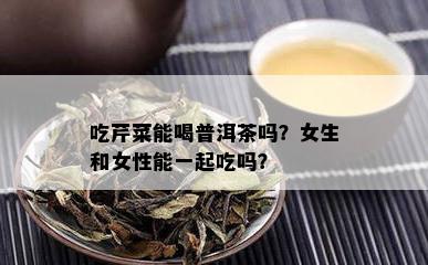 吃芹菜能喝普洱茶吗？女生和女性能一起吃吗？