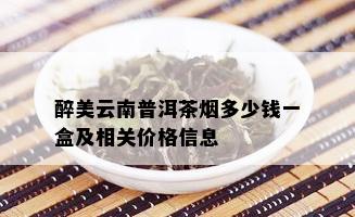 醉美云南普洱茶多少钱一盒及相关价格信息