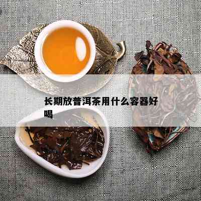 长期放普洱茶用什么容器好喝