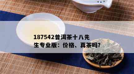 187542普洱茶十八先生专业版：价格、真茶吗？