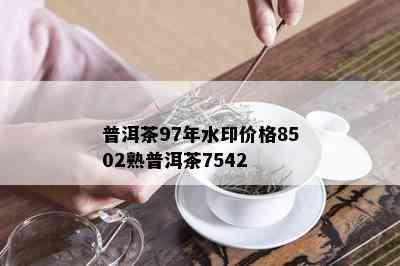 普洱茶97年水印价格8502熟普洱茶7542