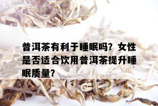 普洱茶有利于睡眠吗？女性是否适合饮用普洱茶提升睡眠质量？