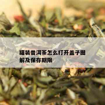 罐装普洱茶怎么打开盖子图解及保存期限