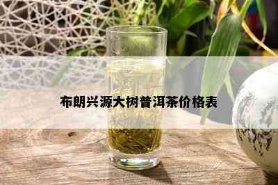 布朗兴源大树普洱茶价格表