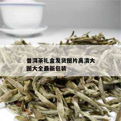 普洱茶礼盒发货图片高清大图大全最新包装