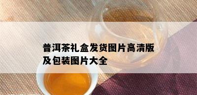 普洱茶礼盒发货图片高清版及包装图片大全