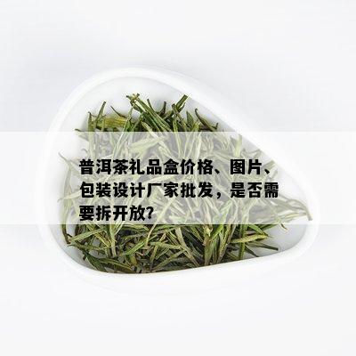 普洱茶礼品盒价格、图片、包装设计厂家批发，是否需要拆开放？