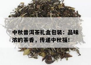 中秋普洱茶礼盒包装：品味浓的茶香，传递中秋福！