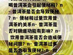 普洱茶喝多了会不会便秘，相关的标题：n- 普洱茶对便秘有什么影响？n- 喝普洱茶会引起便秘吗？n- 普洱茶是否会导致便秘？n- 便秘和过量饮用普洱茶的关系n- 普洱茶是否对肠道功能有影响？n- 饮用普洱茶是否会造成便秘问题？n- 普洱茶过多是否会引发便秘？n- 对便秘患者来说，普洱茶是否是一个好的选择？nn与标题不相关的字已被去掉，长度不超过70个字节。