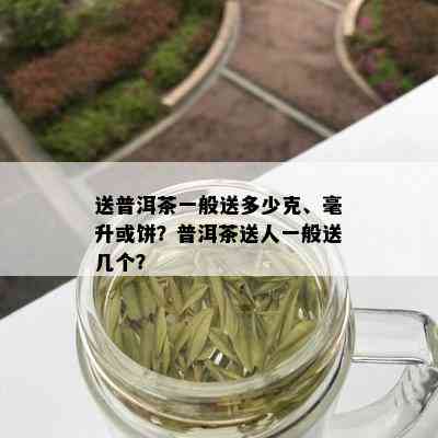 送普洱茶一般送多少克、毫升或饼？普洱茶送人一般送几个？