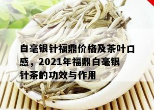 白毫银针福鼎价格及茶叶口感，2021年福鼎白毫银针茶的功效与作用