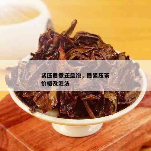 紧压眉煮还是泡，眉紧压茶价格及泡法