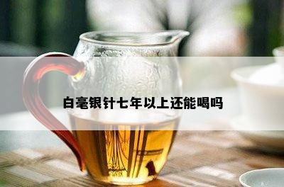 白毫银针七年以上还能喝吗