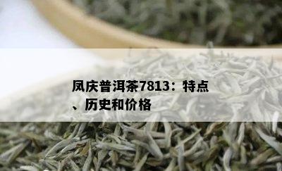 凤庆普洱茶7813：特点、历史和价格