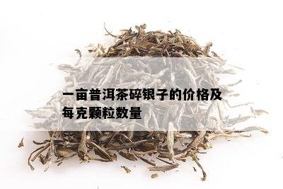 一亩普洱茶碎银子的价格及每克颗粒数量