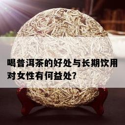 喝普洱茶的好处与长期饮用对女性有何益处？