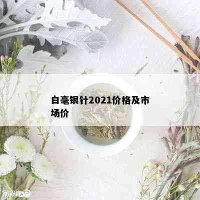 白毫银针2021价格及市场价