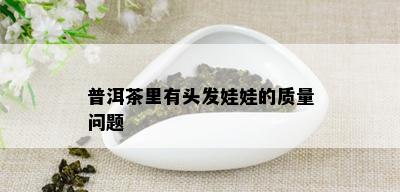 普洱茶里有头发娃娃的质量问题