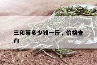 三和茶多少钱一斤，价格查询