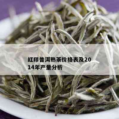 红印普洱熟茶价格表及2014年产量分析