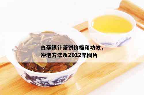 白毫银针茶饼价格和功效，冲泡方法及2012年图片