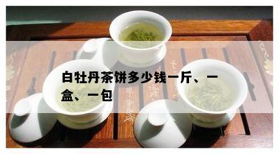 白牡丹茶饼多少钱一斤、一盒、一包