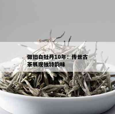 做旧白牡丹10年：传世古茶展现独特韵味