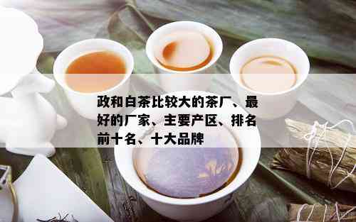 政和白茶比较大的茶厂、更好的厂家、主要产区、排名前十名、十大品牌