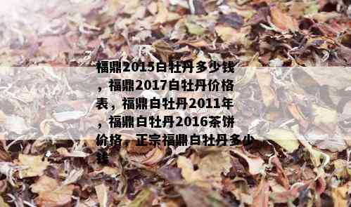 福鼎2015白牡丹多少钱，福鼎2017白牡丹价格表，福鼎白牡丹2011年，福鼎白牡丹2016茶饼价格，正宗福鼎白牡丹多少钱