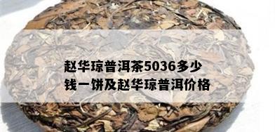 赵华琼普洱茶5036多少钱一饼及赵华琼普洱价格