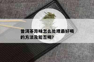 普洱茶异味怎么处理更好喝的方法及能否喝？