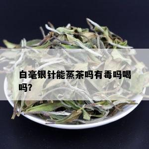 白毫银针能蒸茶吗有吗喝吗？