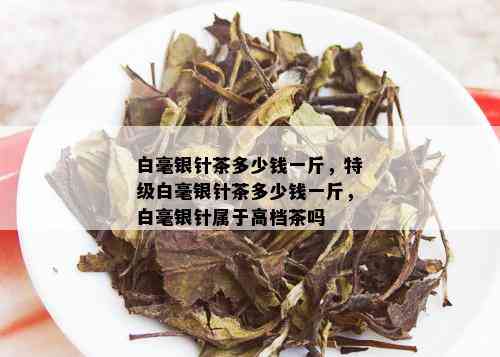 白毫银针茶多少钱一斤，特级白毫银针茶多少钱一斤，白毫银针属于高档茶吗